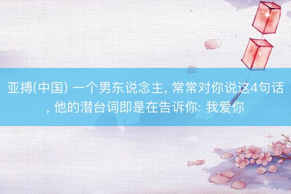 亚搏(中国) 一个男东说念主， 常常对你说这4句话， 他的潜台词即是在告诉你: 我爱你