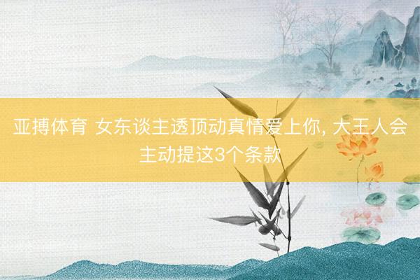 亚搏体育 女东谈主透顶动真情爱上你， 大王人会主动提这3个条款