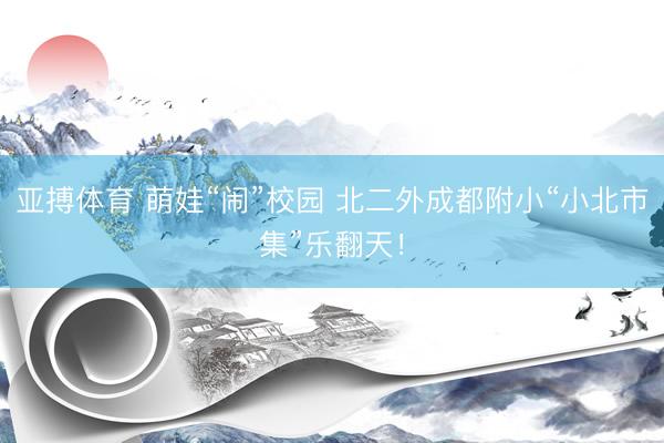 亚搏体育 萌娃“闹”校园 北二外成都附小“小北市集”乐翻天！
