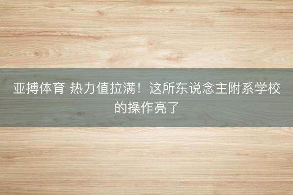 亚搏体育 热力值拉满！这所东说念主附系学校的操作亮了