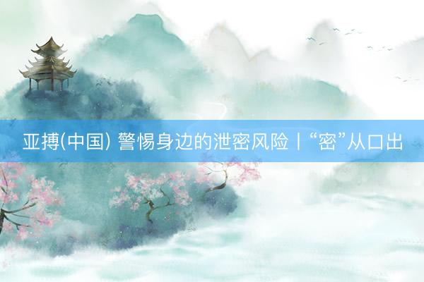 亚搏(中国) 警惕身边的泄密风险丨“密”从口出
