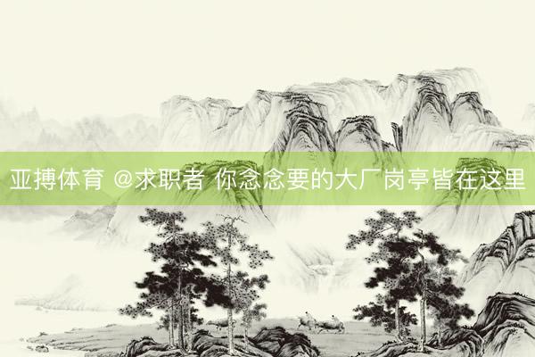 亚搏体育 @求职者 你念念要的大厂岗亭皆在这里