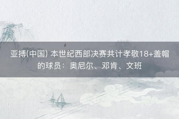 亚搏(中国) 本世纪西部决赛共计孝敬18+盖帽的球员：奥尼尔、邓肯、文班