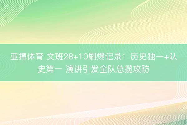 亚搏体育 文班28+10刷爆记录：历史独一+队史第一 演讲引发全队总揽攻防