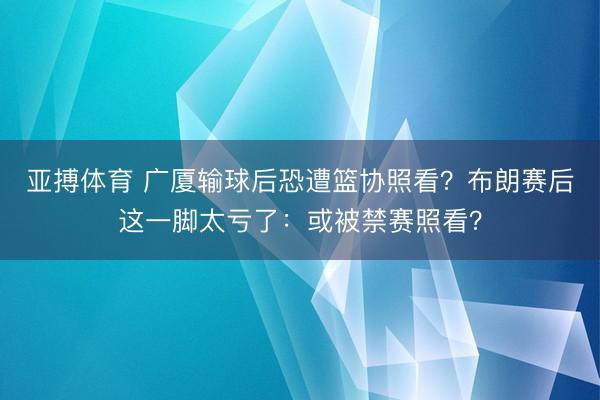亚搏体育 广厦输球后恐遭篮协照看？布朗赛后这一脚太亏了：或被禁赛照看？