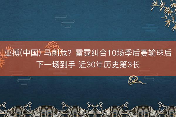 亚搏(中国) 马刺危？雷霆纠合10场季后赛输球后下一场到手 近30年历史第3长