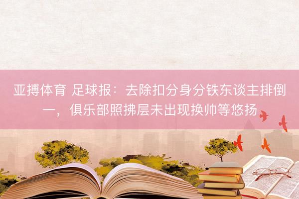 亚搏体育 足球报：去除扣分身分铁东谈主排倒一，俱乐部照拂层未出现换帅等悠扬