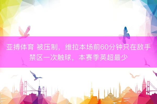 亚搏体育 被压制，维拉本场前60分钟只在敌手禁区一次触球，本赛季英超最少