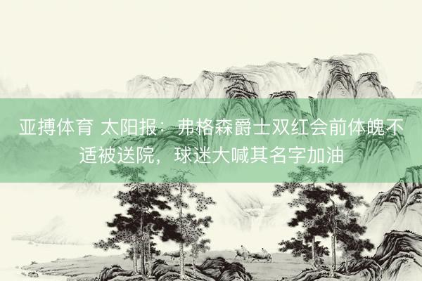 亚搏体育 太阳报：弗格森爵士双红会前体魄不适被送院，球迷大喊其名字加油