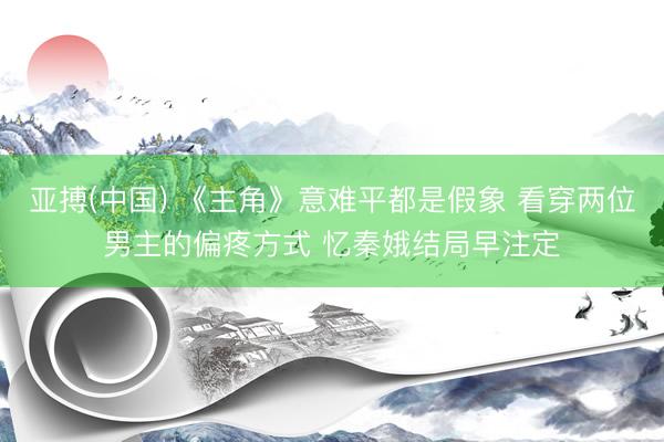 亚搏(中国) 《主角》意难平都是假象 看穿两位男主的偏疼方式 忆秦娥结局早注定