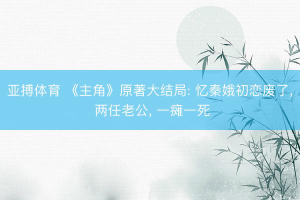 亚搏体育 《主角》原著大结局: 忆秦娥初恋废了， 两任老公， 一瘫一死