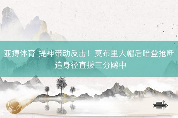 亚搏体育 提神带动反击！莫布里大帽后哈登抢断 追身径直拔三分飚中