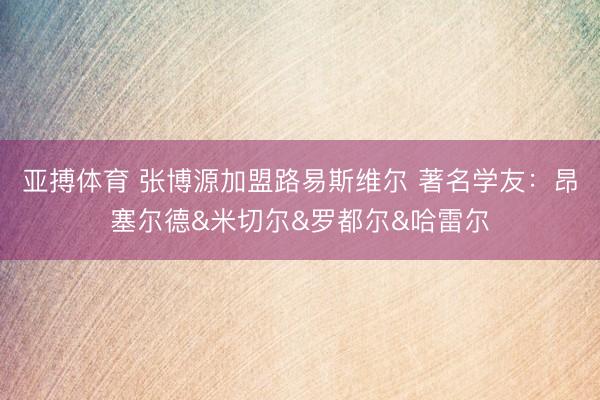 亚搏体育 张博源加盟路易斯维尔 著名学友：昂塞尔德&米切尔&罗都尔&哈雷尔