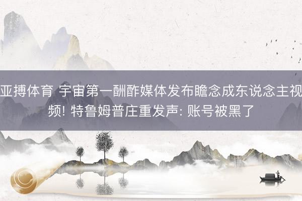 亚搏体育 宇宙第一酬酢媒体发布瞻念成东说念主视频! 特鲁姆普庄重发声: 账号被黑了