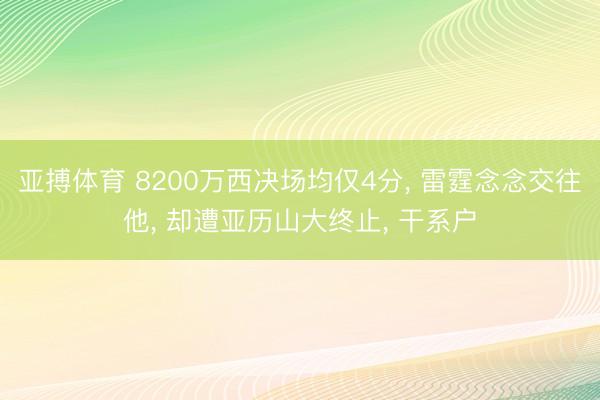 亚搏体育 8200万西决场均仅4分， 雷霆念念交往他， 却遭亚历山大终止， 干系户