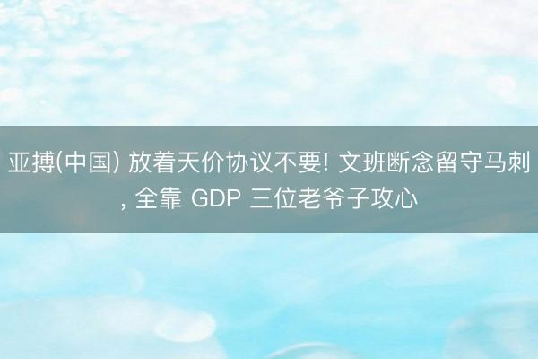 亚搏(中国) 放着天价协议不要! 文班断念留守马刺， 全靠 GDP 三位老爷子攻心