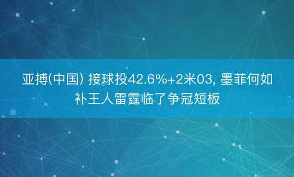 亚搏(中国) 接球投42.6%+2米03， 墨菲何如补王人雷霆临了争冠短板