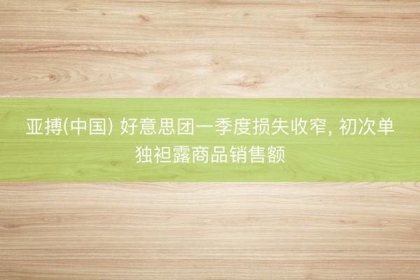 亚搏(中国) 好意思团一季度损失收窄， 初次单独袒露商品销售额