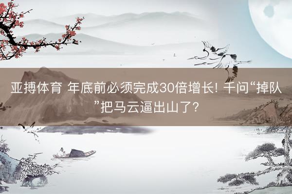 亚搏体育 年底前必须完成30倍增长! 千问“掉队”把马云逼出山了?