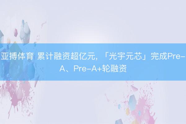 亚搏体育 累计融资超亿元， 「光宇元芯」完成Pre-A、Pre-A+轮融资