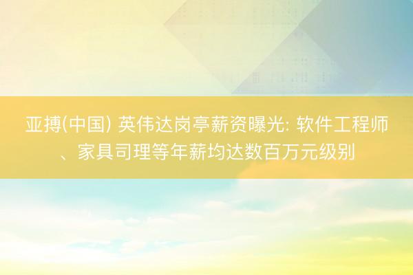 亚搏(中国) 英伟达岗亭薪资曝光: 软件工程师、家具司理等年薪均达数百万元级别