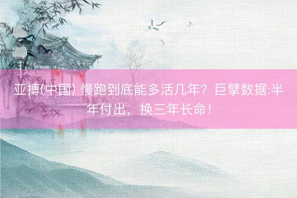 亚搏(中国) 慢跑到底能多活几年？巨擘数据:半年付出，换三年长命！