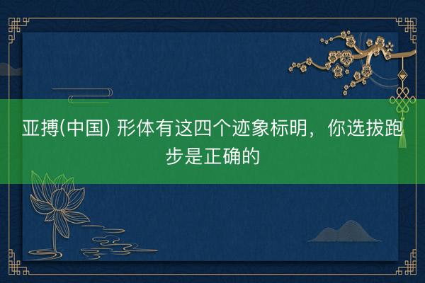 亚搏(中国) 形体有这四个迹象标明，你选拔跑步是正确的