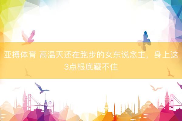 亚搏体育 高温天还在跑步的女东说念主，身上这3点根底藏不住