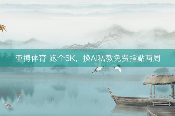 亚搏体育 跑个5K，换AI私教免费指點两周