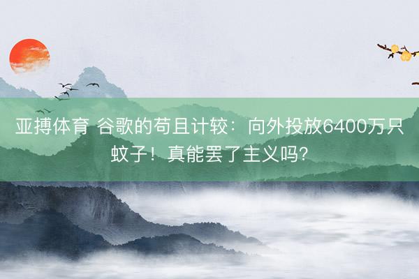 亚搏体育 谷歌的苟且计较：向外投放6400万只蚊子！真能罢了主义吗？
