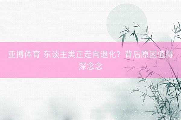 亚搏体育 东谈主类正走向退化？背后原因值得深念念