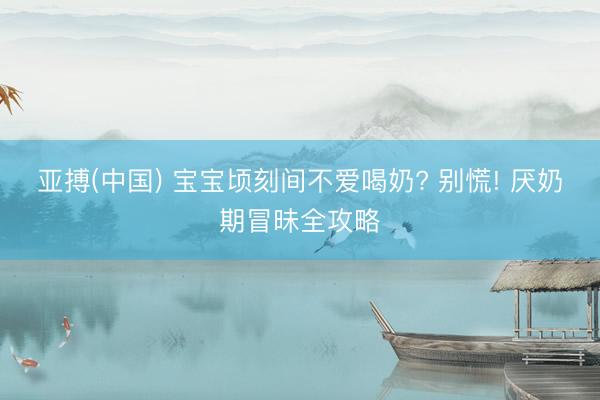 亚搏(中国) 宝宝顷刻间不爱喝奶? 别慌! 厌奶期冒昧全攻略