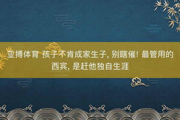 亚搏体育 孩子不肯成家生子， 别瞎催! 最管用的西宾， 是赶他独自生涯