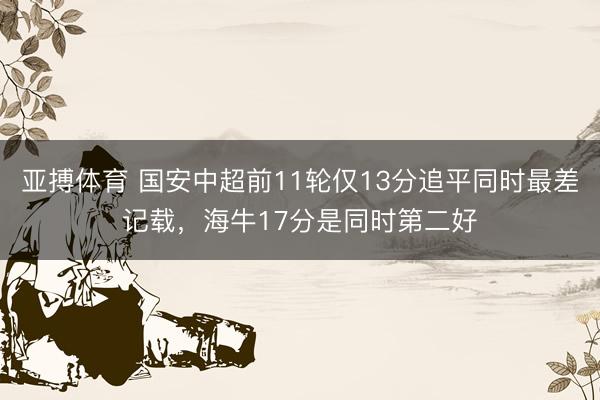 亚搏体育 国安中超前11轮仅13分追平同时最差记载，海牛17分是同时第二好