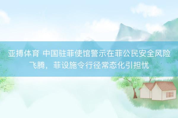 亚搏体育 中国驻菲使馆警示在菲公民安全风险飞腾，菲设施令行径常态化引担忧