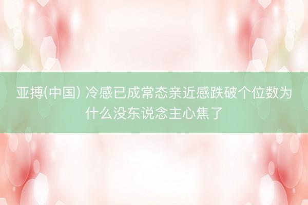 亚搏(中国) 冷感已成常态亲近感跌破个位数为什么没东说念主心焦了