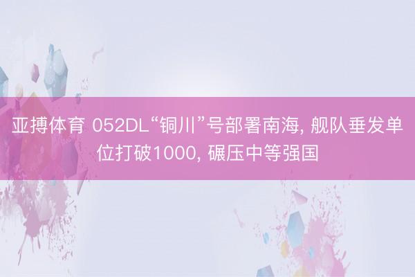 亚搏体育 052DL“铜川”号部署南海， 舰队垂发单位打破1000， 碾压中等强国