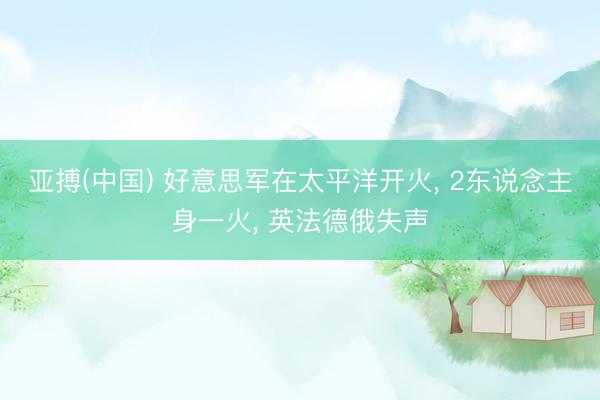 亚搏(中国) 好意思军在太平洋开火， 2东说念主身一火， 英法德俄失声