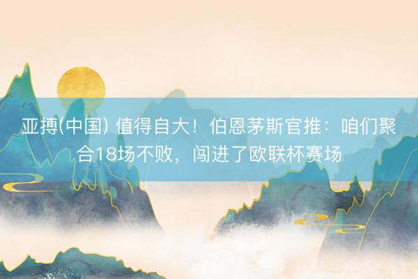 亚搏(中国) 值得自大！伯恩茅斯官推：咱们聚合18场不败，闯进了欧联杯赛场