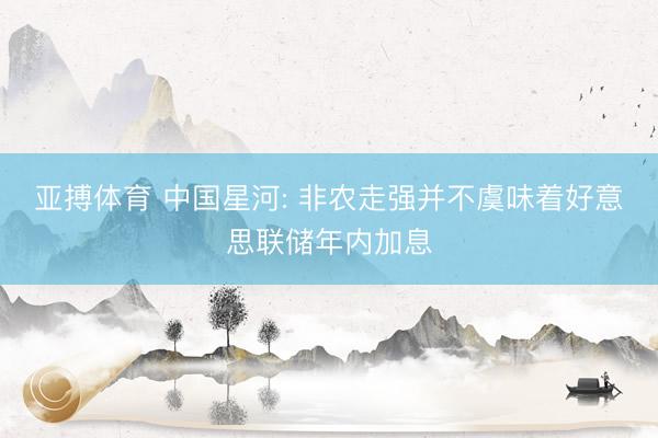亚搏体育 中国星河: 非农走强并不虞味着好意思联储年内加息