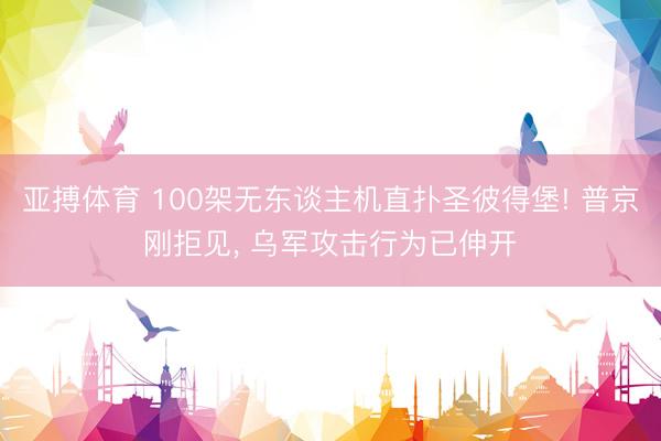 亚搏体育 100架无东谈主机直扑圣彼得堡! 普京刚拒见， 乌军攻击行为已伸开