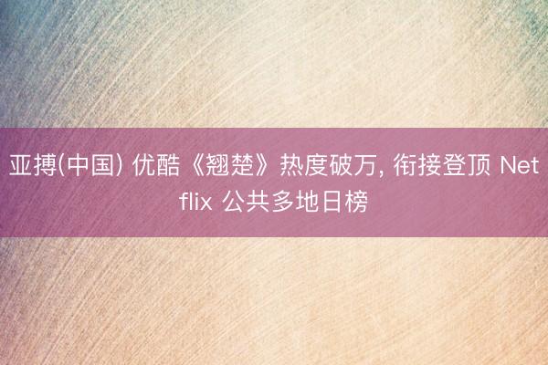 亚搏(中国) 优酷《翘楚》热度破万， 衔接登顶 Netflix 公共多地日榜