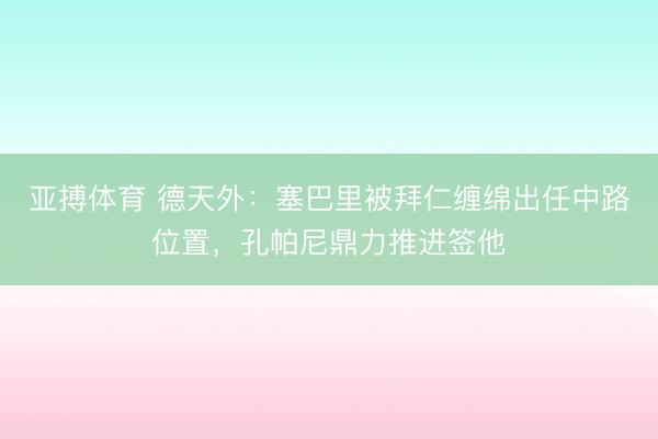 亚搏体育 德天外:塞巴里被拜仁缠绵出任中路位置,孔帕尼鼎力推进签他