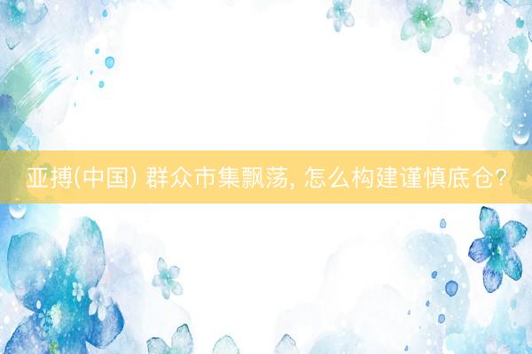 亚搏(中国) 群众市集飘荡， 怎么构建谨慎底仓?