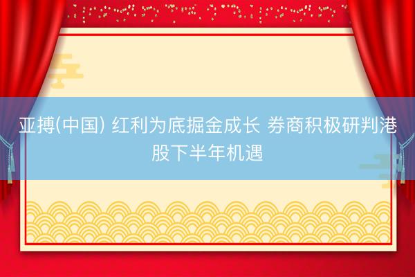 亚搏(中国) 红利为底掘金成长 券商积极研判港股下半年机遇