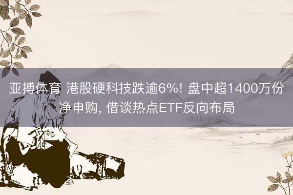 亚搏体育 港股硬科技跌逾6%! 盘中超1400万份净申购， 借谈热点ETF反向布局