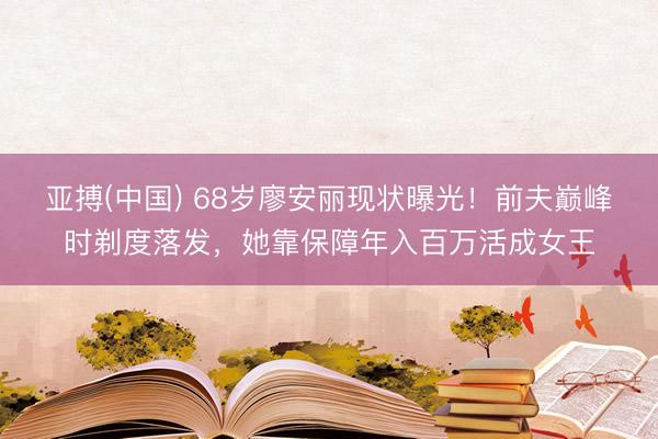 亚搏(中国) 68岁廖安丽现状曝光！前夫巅峰时剃度落发，她靠保障年入百万活成女王