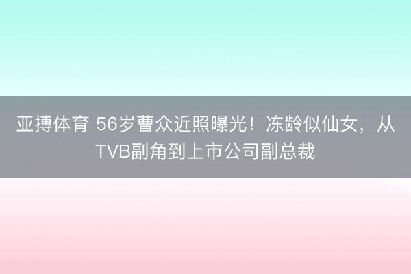 亚搏体育 56岁曹众近照曝光！冻龄似仙女，从TVB副角到上市公司副总裁