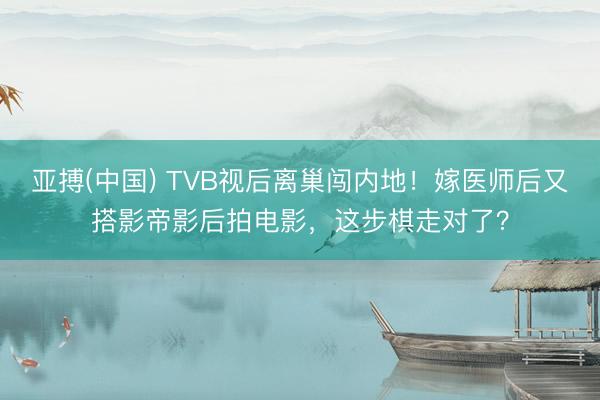 亚搏(中国) TVB视后离巢闯内地！嫁医师后又搭影帝影后拍电影，这步棋走对了？