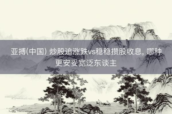 亚搏(中国) 炒股追涨跌vs稳稳攒股收息， 哪种更安妥宽泛东谈主